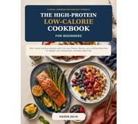 THE HIGH PROTEIN LOW CALORIE COOKBOOK FOR BEGINNERS: 100+ Quick and Easy Recipes with Full-Color Photos, Macros, and a 30-Day Meal Plan for Weight Loss, Muscle Gain, and Easy Meal Prep