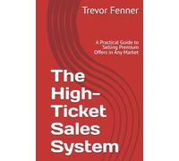 The High-Ticket Sales System: A Practical Guide to Selling Premium Offers in Any Market