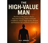 The High-Value Man: The Proven Blueprint to Master Masculine Energy, Build Unshakable Confidence, Attract High-Quality Women, and Dominate Life with Power and Purpose