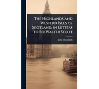 The Highlands and Western Isles of Scotland, in Letters to Sir Walter Scott