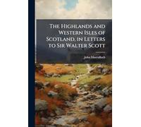 The Highlands and Western Isles of Scotland, in Letters to Sir Walter Scott