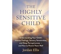 The Highly Sensitive Child: Understanding Your Child's Intense Feelings, Sensory Sensitivities, and Deep Perceptiveness - and How to Parent Them Well