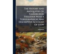 The History And Antiquities Of Gainsburgh, Together With A Topographical And Descriptive Account Of Stow