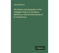 The History and Antiquities of the Collegiate Church of All Saints, Maidstone, with the Illustrations of its Architecture