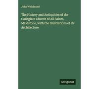 The History and Antiquities of the Collegiate Church of All Saints, Maidstone, with the Illustrations of its Architecture