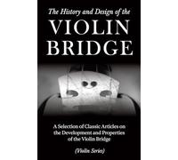 The History and Design of the Violin Bridge - A Selection of Classic Articles on the Development and Properties of the Violin Bridge (Violin Series)