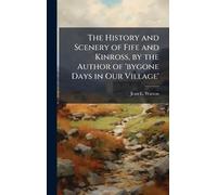 The History and Scenery of Fife and Kinross, by the Author of 'bygone Days in Our Village'