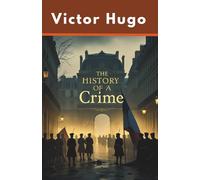 The History of a Crime: An Essay by Victor Hugo on the Takeover of France by Louis Napoleon Bonapart (Annotated)