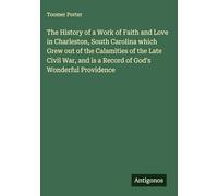 The History of a Work of Faith and Love in Charleston, South Carolina which Grew out of the Calamities of the Late Civil War, and is a Record of God's Wonderful Providence