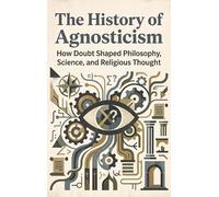 The History of Agnosticism: How Doubt Shaped Philosophy, Science, and Religious Thought