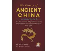 THE HISTORY OF ANCIENT CHINA Summarized: The Rise and Fall of Dynasties, Eastern Philosophies, and the Untold Story of the Orient