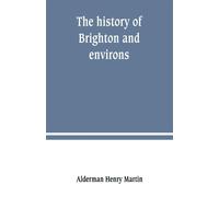 The history of Brighton and environs - Henry Martin Alderman