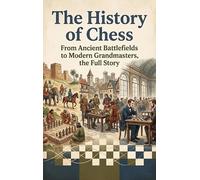 The History of Chess: From Ancient Battlefields to Modern Grandmasters, the Full Story