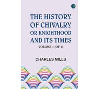 The History of Chivalry; Or Knighthood and Its Times Volume 1 (of 2)