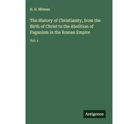 The History of Christianity, from the Birth of Christ to the Abolition of Paganism in the Roman Empire: Vol. 1