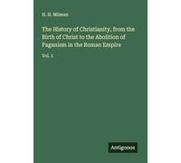 The History of Christianity, from the Birth of Christ to the Abolition of Paganism in the Roman Empire: Vol. 1