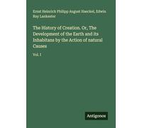 The History of Creation. Or, The Development of the Earth and its Inhabitans by the Action of natural Causes: Vol. I