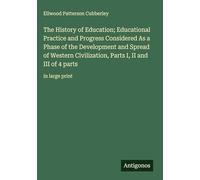 The History of Education; Educational Practice and Progress Considered As a Phase of the Development and Spread of Western Civilization, Parts I, II and III of 4 parts: in large print