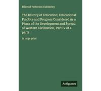 The History of Education; Educational Practice and Progress Considered As a Phase of the Development and Spread of Western Civilization, Part IV of 4 parts: in large print