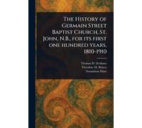 The History of Germain Street Baptist Church, St. John, N.B., for Its First One Hundred Years, 1810-1910