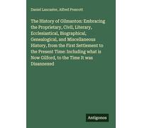 The History of Gilmanton: Embracing the Proprietary, Civil, Literary, Ecclesiastical, Biographical, Genealogical, and Miscellaneous History, from the ... is Now Gilford, to the Time It was Disannexed