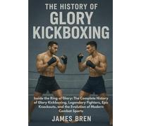 The History of Glory Kickboxing: Inside the Ring of Glory: The Complete History of Glory Kickboxing, Legendary Fighters, Epic Knockouts, and the Evolution of Modern Combat Sports