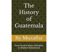 The History of Guatemala: From Ancient Maya Civilization to Modern Nationhood