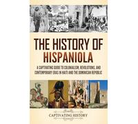 The History of Hispaniola: A Captivating Guide to Colonialism, Revolutions, and Contemporary Eras in Haiti and the Dominican Republic
