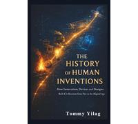 THE HISTORY OF HUMAN INVENTIONS: How Innovation, Devices and Designs Built Civilization from Fire to the Digital Age
