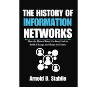The History of Information Networks: How the Flow of Ideas Has Been Used to Build, Change, and Shape the Future