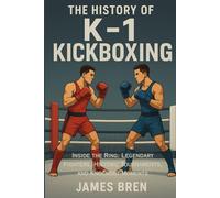 The History of K-1 Kickboxing: Inside the Ring: Legendary Fighters, Historic Tournaments, and Knockout Moments