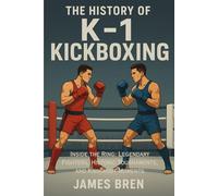 The History of K-1 Kickboxing: Inside the Ring: Legendary Fighters, Historic Tournaments, and Knockout Moments