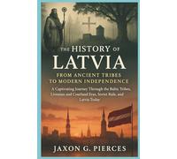 The History of Latvia: From Ancient Tribes to Modern Independence: A Captivating Journey Through the Baltic Tribes, Livonian and Courland Eras, Soviet Rule, and Latvia Today