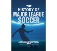 The History of Major League Soccer: From Kickoff to Glory: The Complete History of Major League Soccer, MLS Expansion, Legendary Players, and the Rise of Soccer in America