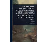 The History of Masonry, From the Building of the House of the Lord, and its Progress Throughout the Civilized World, Down to the Present Time ..