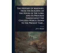 The History of Masonry, From the Building of the House of the Lord, and its Progress Throughout the Civilized World, Down to the Present Time ..