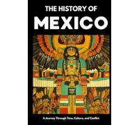 The History of Mexico: From Aztec Empire to Modern Nation | Ancient Maya, Spanish Conquest & Revolution: A Comprehensive & Engaging Guide to Mexican ... for Students, Travelers & History Enthusiast
