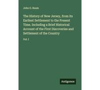 The History of New Jersey, from its Earliest Settlement to the Present Time. Including a Brief Historical Account of the First Discoveries and Settlement of the Country: Vol. I