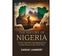 The History of Nigeria: From Colonial Amalgamation to the Fires of the Civil War