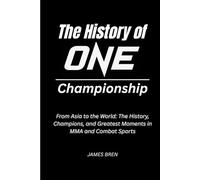 The History of ONE Championship: From Asia to the World: The History, Champions, and Greatest Moments in MMA and Combat Sports