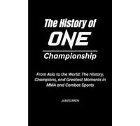The History of ONE Championship: From Asia to the World: The History, Champions, and Greatest Moments in MMA and Combat Sports