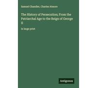 The History of Persecution; From the Patriarchal Age to the Reign of George II: in large print