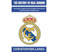The History Of Real Madrid: The Legacy, Legends, and Triumphs of the World’s Most Successful Football Club