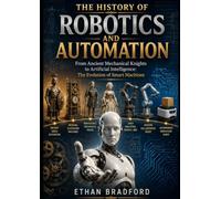 The History of Robotics and Automation: From Ancient Mechanical Knights to Artificial Intelligence: The Evolution of Smart Machines