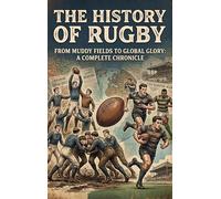 The History of Rugby: From Muddy Fields to Global Glory: A Complete Chronicle