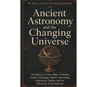 The History of Science and Human Knowledge: Ancient Astronomy and the Changing Universe: The History of Star Maps, Calendars, Greek Cosmology, Islamic ... Galileo, and the Discovery of the Heavens: 4