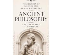 The History of Science and Human Knowledge: Ancient Philosophy and the Search for Wisdom: The History of Socrates, Plato, Aristotle, Confucius, Indian ... and the Great Ideas That Shaped the World
