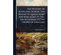 The History Of Scotland, During The Reigns Of Queen Mary And King James Vi. Till His Accession To The Crown Of England