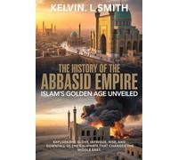 THE HISTORY OF THE ABBASID EMPIRE: Islam’s Golden Age Unveiled: Explore the Glory, Intrigue, Rise, and Downfall of the Caliphate That Changed the Middle East.