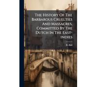 The History Of The Barbarous Cruelties And Massacres, Committed By The Dutch In The East-indies